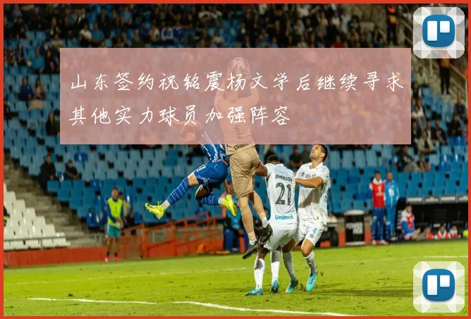 山东签约祝铭震杨文学后继续寻求其他实力球员加强阵容