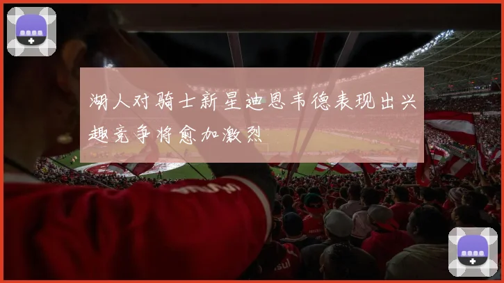 湖人对骑士新星迪恩韦德表现出兴趣竞争将愈加激烈