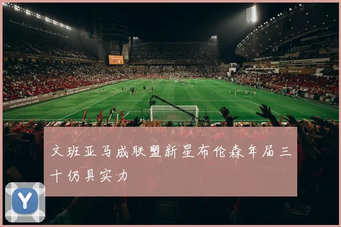 文班亚马成联盟新星布伦森年届三十仍具实力