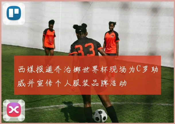 西媒报道乔治娜世界杯现场为C罗助威并宣传个人服装品牌活动