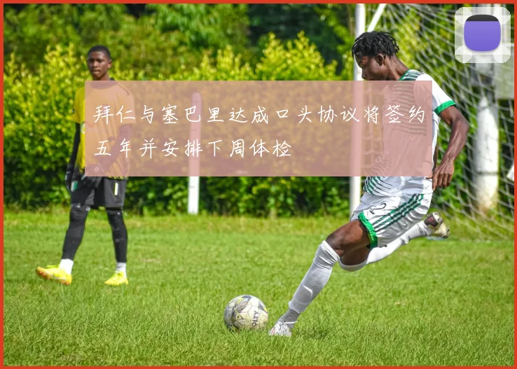 拜仁与塞巴里达成口头协议将签约五年并安排下周体检