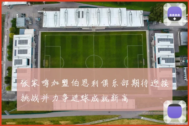张家鸣加盟伯恩利俱乐部期待迎接挑战并力争进球成就新高