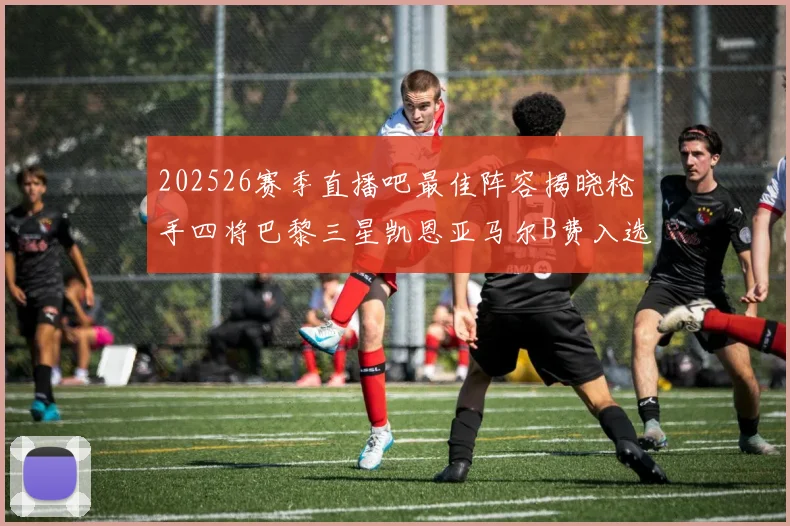202526赛季直播吧最佳阵容揭晓枪手四将巴黎三星凯恩亚马尔B费入选