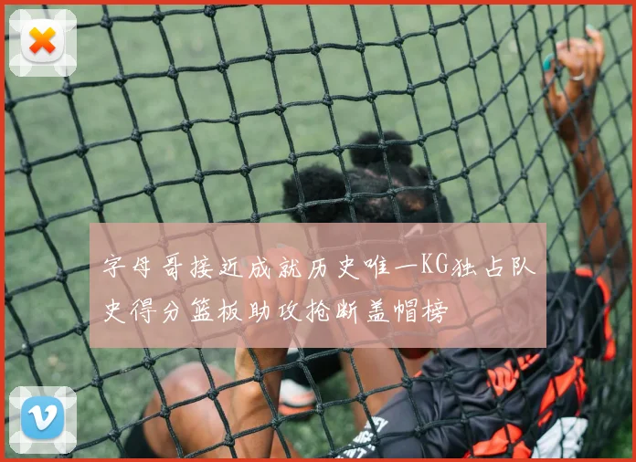 字母哥接近成就历史唯一KG独占队史得分篮板助攻抢断盖帽榜