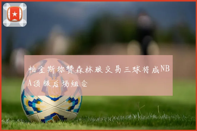 帕金斯称赞森林狼交易三球将成NBA顶级后场组合