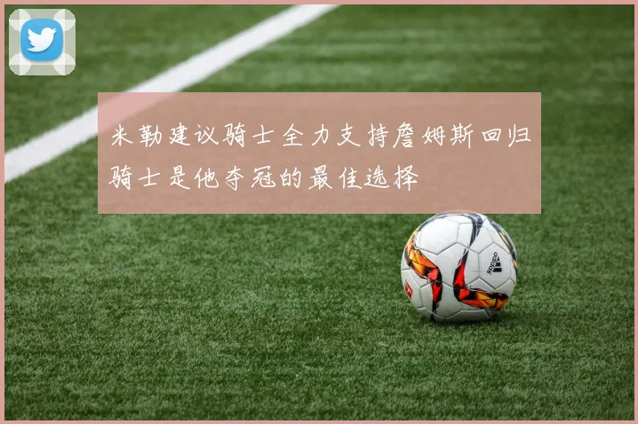 米勒建议骑士全力支持詹姆斯回归骑士是他夺冠的最佳选择
