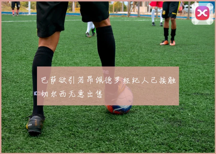 巴萨欲引若昂佩德罗经纪人已接触切尔西无意出售