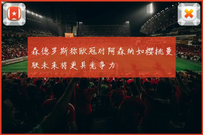 森德罗斯称欧冠对阿森纳如樱桃曼联未来将更具竞争力