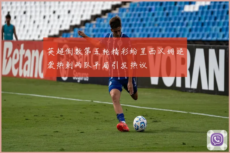 英超倒数第五轮精彩纷呈西汉姆逆袭热刺两队平局引发热议