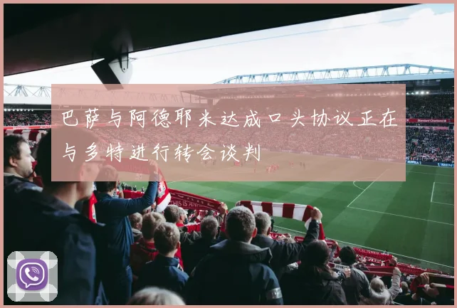 巴萨与阿德耶米达成口头协议正在与多特进行转会谈判