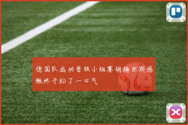 德国队成功晋级小组赛胡梅尔斯感慨终于松了一口气