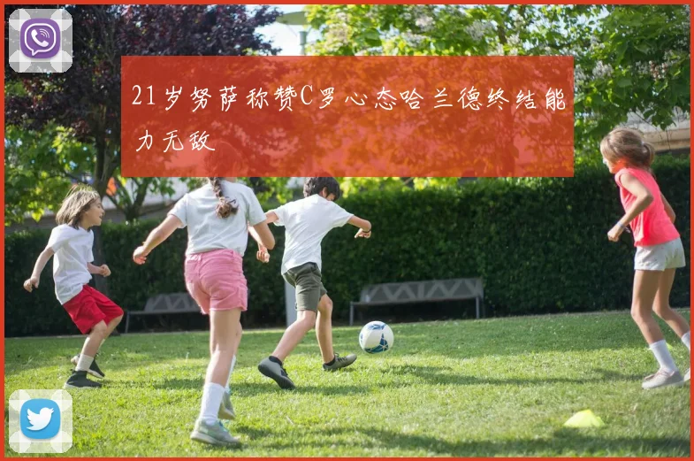21岁努萨称赞C罗心态哈兰德终结能力无敌