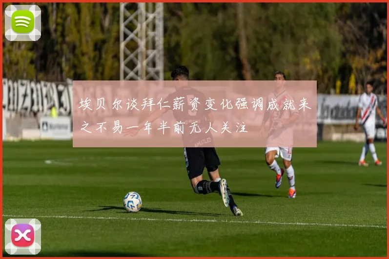 埃贝尔谈拜仁薪资变化强调成就来之不易一年半前无人关注