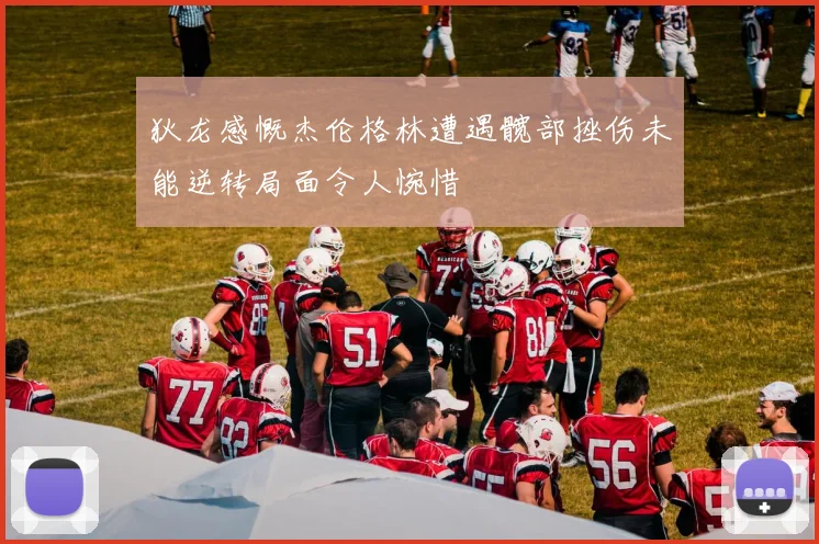 狄龙感慨杰伦格林遭遇髋部挫伤未能逆转局面令人惋惜