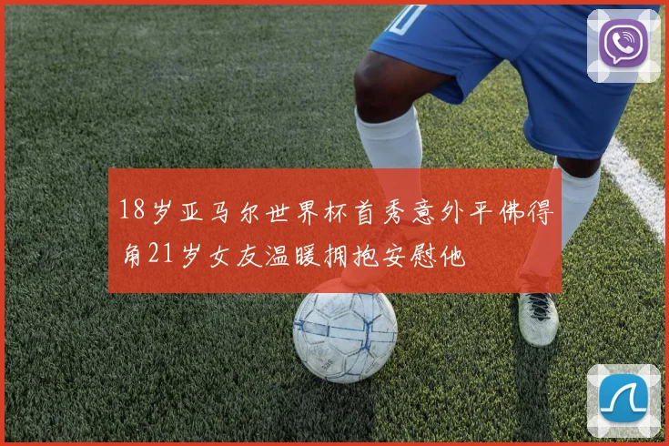 18岁亚马尔世界杯首秀意外平佛得角21岁女友温暖拥抱安慰他