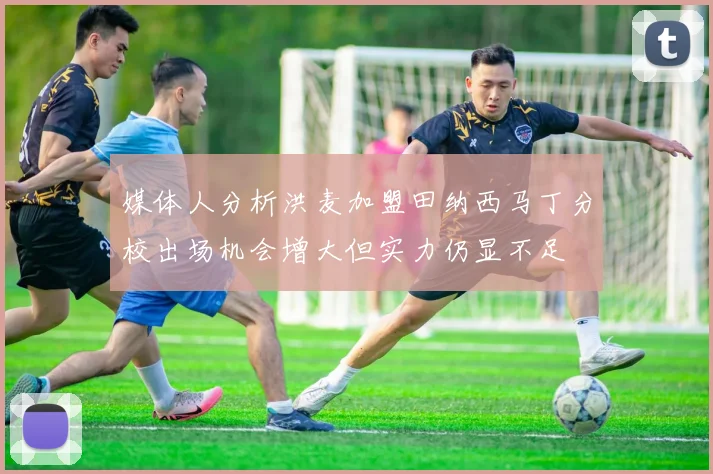 媒体人分析洪麦加盟田纳西马丁分校出场机会增大但实力仍显不足