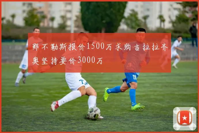 那不勒斯报价1500万求购吉拉拉齐奥坚持要价3000万