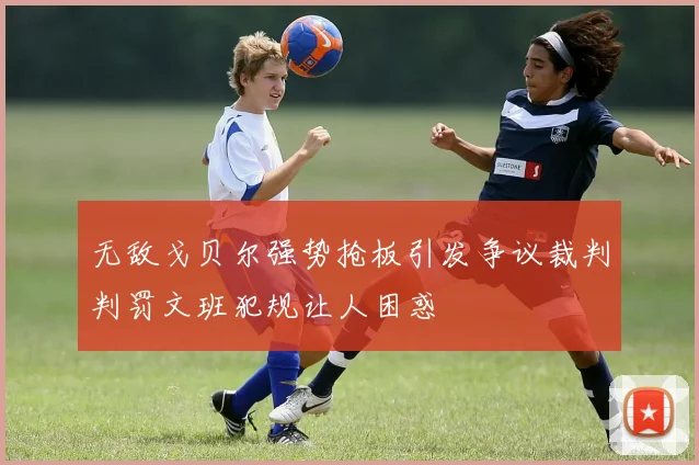 无敌戈贝尔强势抢板引发争议裁判判罚文班犯规让人困惑