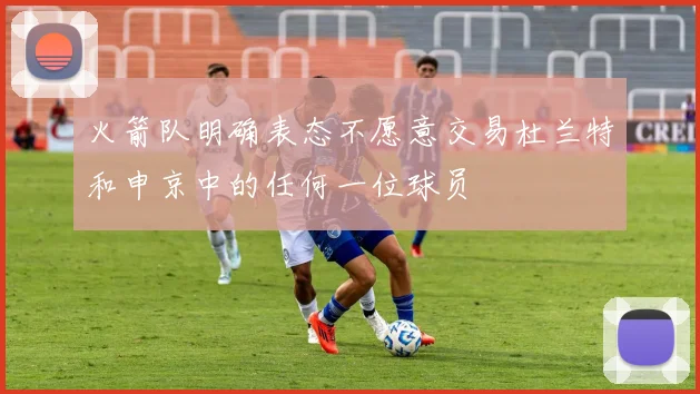 火箭队明确表态不愿意交易杜兰特和申京中的任何一位球员