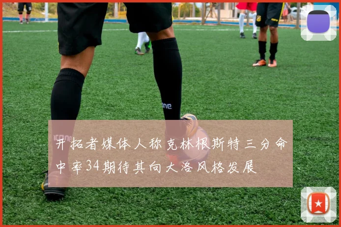 开拓者媒体人称克林根斯特三分命中率34期待其向大洛风格发展