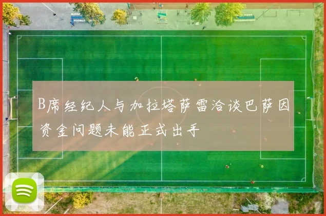 B席经纪人与加拉塔萨雷洽谈巴萨因资金问题未能正式出手
