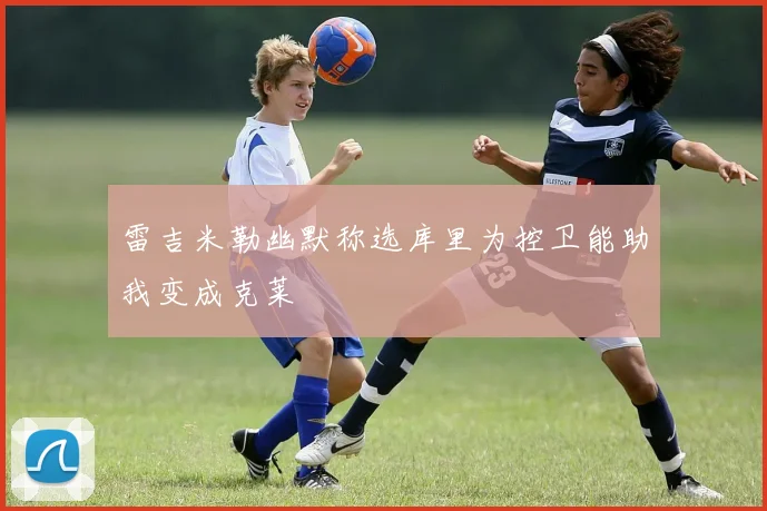 雷吉米勒幽默称选库里为控卫能助我变成克莱