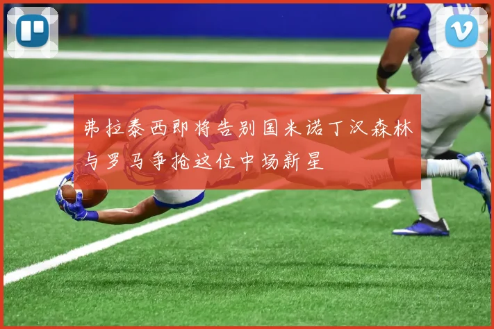 弗拉泰西即将告别国米诺丁汉森林与罗马争抢这位中场新星