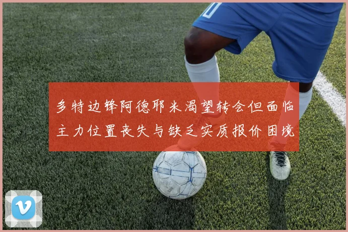 多特边锋阿德耶米渴望转会但面临主力位置丧失与缺乏实质报价困境
