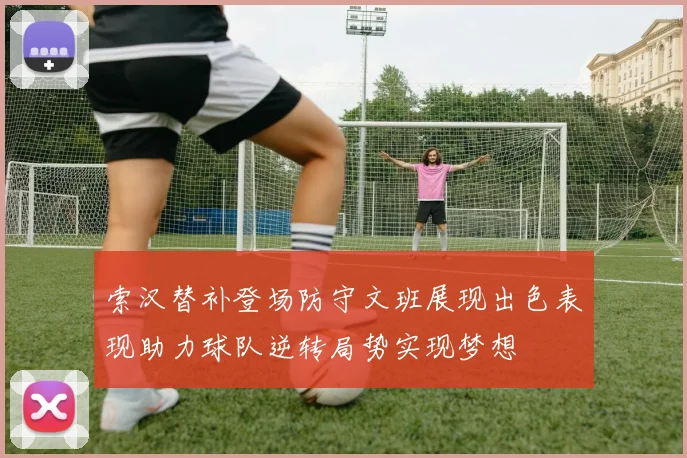 索汉替补登场防守文班展现出色表现助力球队逆转局势实现梦想