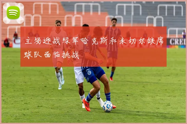主场迎战绿军哈克斯和米切尔缺席球队面临挑战