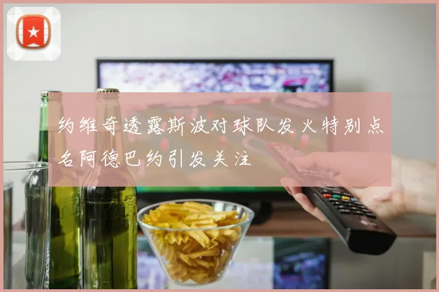 约维奇透露斯波对球队发火特别点名阿德巴约引发关注