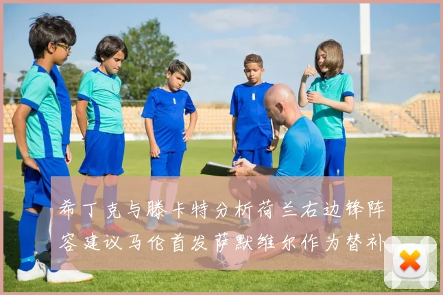 希丁克与滕卡特分析荷兰右边锋阵容建议马伦首发萨默维尔作为替补选择