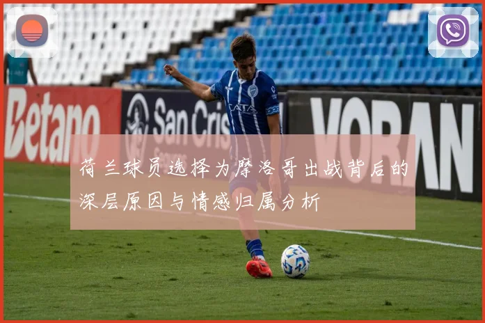 荷兰球员选择为摩洛哥出战背后的深层原因与情感归属分析